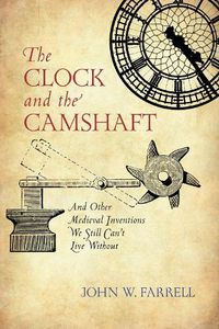 Cover image for The Clock and the Camshaft: And Other Medieval Inventions We Still Can't Live Without