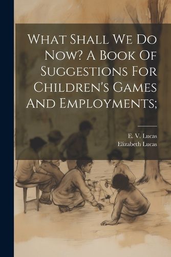 What Shall We Do Now? A Book Of Suggestions For Children's Games And Employments;