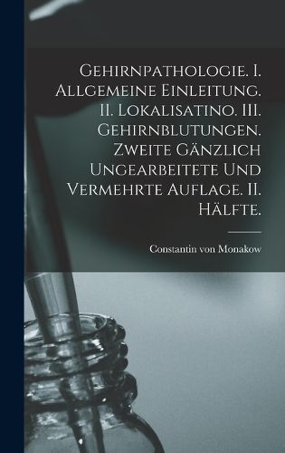 Cover image for Gehirnpathologie. I. Allgemeine Einleitung. II. Lokalisatino. III. Gehirnblutungen. Zweite gaenzlich ungearbeitete und vermehrte Auflage. II. Haelfte.