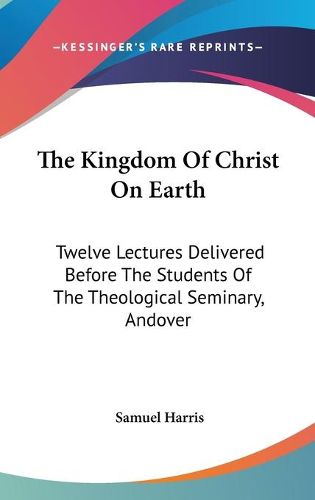 Cover image for The Kingdom of Christ on Earth: Twelve Lectures Delivered Before the Students of the Theological Seminary, Andover