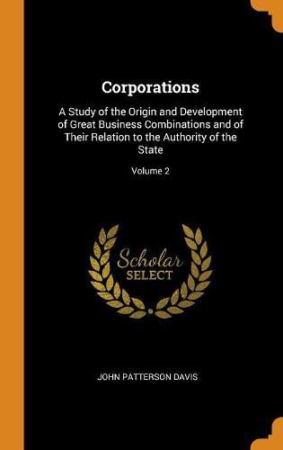 Corporations: A Study of the Origin and Development of Great Business Combinations and of Their Relation to the Authority of the State; Volume 2