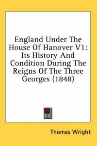 Cover image for England Under the House of Hanover V1: Its History and Condition During the Reigns of the Three Georges (1848)