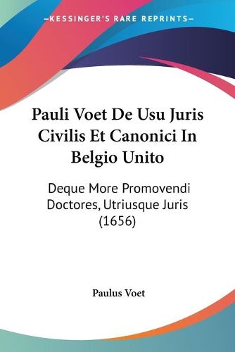 Cover image for Pauli Voet de Usu Juris Civilis Et Canonici in Belgio Unito: Deque More Promovendi Doctores, Utriusque Juris (1656)