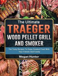 Cover image for The Ultimate Traeger Wood Pellet Grill And Smoker: The Tasty Recipes To Enjoy Smoked Food With Your Friends And Family