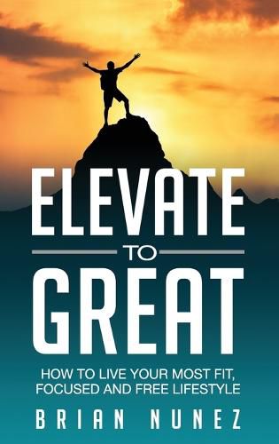 Cover image for Elevate to Great: How to live your most fit, focused and free lifestyle.