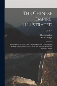 Cover image for The Chinese Empire, Illustrated: Being a Series of Views From Original Sketches, Displaying the Scenery, Architecture, Social Habits, &c., of That Ancient and Exclusive Nation; v.2 div.6