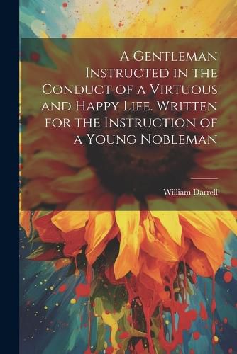 A Gentleman Instructed in the Conduct of a Virtuous and Happy Life [electronic Resource]. Written for the Instruction of a Young Nobleman