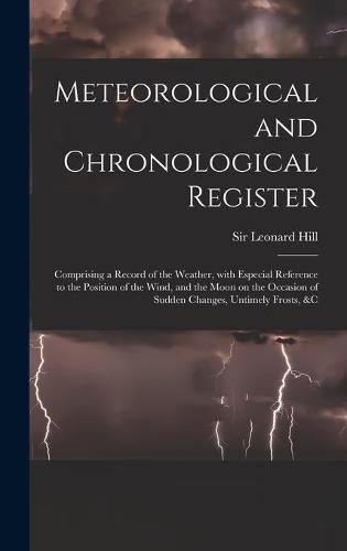 Cover image for Meteorological and Chronological Register: Comprising a Record of the Weather, With Especial Reference to the Position of the Wind, and the Moon on the Occasion of Sudden Changes, Untimely Frosts, &c