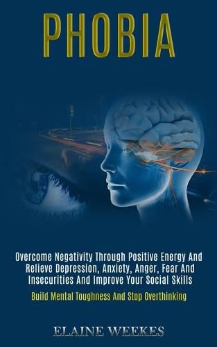 Cover image for Phobia: Overcome Negativity Through Positive Energy and Relieve Depression, Anxiety, Anger, Fear and Insecurities and Improve Your Social Skills (Build Mental Toughness and Stop Overthinking)