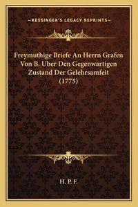 Cover image for Freymuthige Briefe an Herrn Grafen Von B. Uber Den Gegenwartigen Zustand Der Gelehrsamfeit (1775)