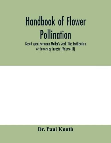 Handbook of flower pollination: based upon Hermann Mu&#776;ller's work 'The fertilisation of flowers by insects'(Volume III)