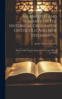 Cover image for An Analysis And Summary Of The Historical Geography Of The Old And New Testaments...