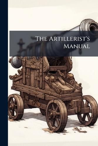 Cover image for The Artillerist's Manual: Comp. from Various Sources, and Adapted to the Service of the United States. Illustrated by Engravings