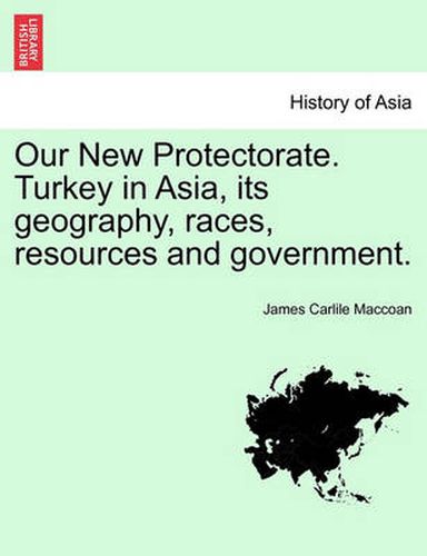 Cover image for Our New Protectorate. Turkey in Asia, Its Geography, Races, Resources and Government. Vol. II