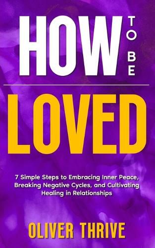 Cover image for HOW TO BE LOVED; 7 Simple Steps to Embracing Inner Peace, Breaking Negative Cycles, and Cultivating Healing in Relationships