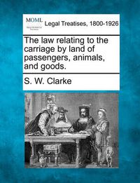 Cover image for The Law Relating to the Carriage by Land of Passengers, Animals, and Goods.