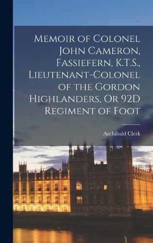 Cover image for Memoir of Colonel John Cameron, Fassiefern, K.T.S., Lieutenant-Colonel of the Gordon Highlanders, Or 92D Regiment of Foot