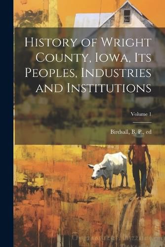 History of Wright County, Iowa, Its Peoples, Industries and Institutions; Volume 1