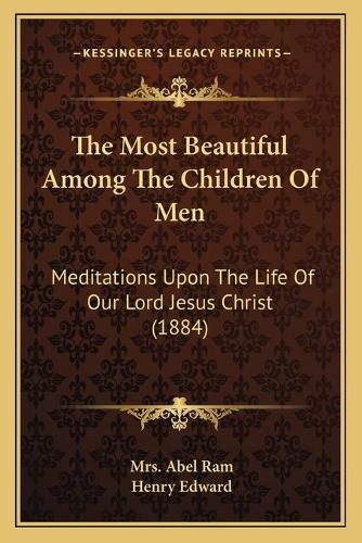 Cover image for The Most Beautiful Among the Children of Men: Meditations Upon the Life of Our Lord Jesus Christ (1884)