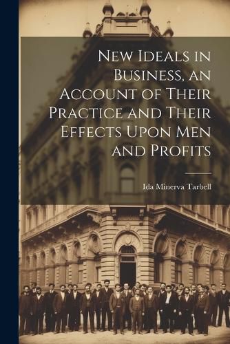 Cover image for New Ideals in Business, an Account of Their Practice and Their Effects Upon Men and Profits