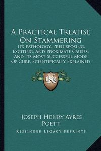 Cover image for A Practical Treatise on Stammering: Its Pathology, Predisposing, Exciting, and Proximate Causes, and Its Most Successful Mode of Cure, Scientifically Explained (1858)