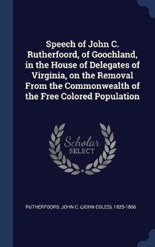 Cover image for Speech of John C. Rutherfoord, of Goochland, in the House of Delegates of Virginia, on the Removal from the Commonwealth of the Free Colored Population