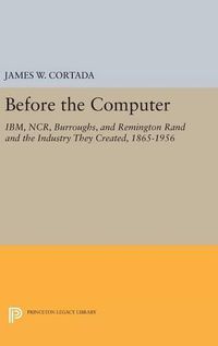 Cover image for Before the Computer: IBM, NCR, Burroughs, and Remington Rand and the Industry They Created, 1865-1956