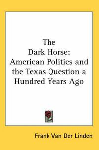 Cover image for The Dark Horse: American Politics and the Texas Question a Hundred Years Ago