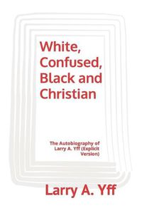 Cover image for White, Confused, Black and Christian: The Autobiography of Larry A. Yff (explicit version)