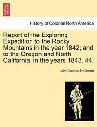 Cover image for Report of the Exploring Expedition to the Rocky Mountains in the Year 1842; And to the Oregon and North California, in the Years 1843, 44.