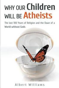 Cover image for Why Our Children Will Be Atheists: The Last 100 Years of Religion, and the Dawn of a World without Gods