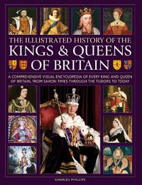 Cover image for Kings and Queens of Britain, Illustrated History of: A visual encyclopedia of every king and queen of Britain, from Saxon times through the Tudors and Stuarts to today
