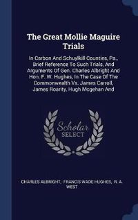 Cover image for The Great Mollie Maguire Trials: In Carbon and Schuylkill Counties, Pa., Brief Reference to Such Trials, and Arguments of Gen. Charles Albright and Hon. F. W. Hughes, in the Case of the Commonwealth vs. James Carroll, James Roarity, Hugh McGehan and