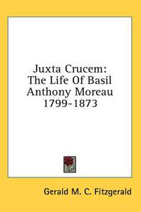 Cover image for Juxta Crucem: The Life of Basil Anthony Moreau 1799-1873