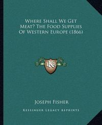 Cover image for Where Shall We Get Meat? the Food Supplies of Western Europe (1866)