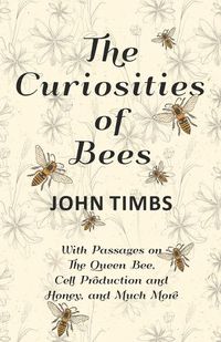 Cover image for The Curiosities of Bees - With Passages on The Queen Bee, Cell Production and Honey, and Much More