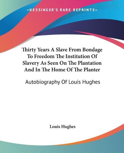 Cover image for Thirty Years A Slave From Bondage To Freedom The Institution Of Slavery As Seen On The Plantation And In The Home Of The Planter: Autobiography Of Louis Hughes