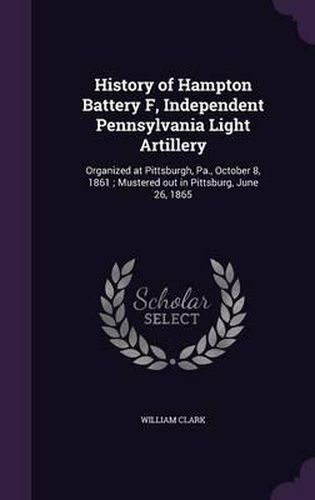 History of Hampton Battery F, Independent Pennsylvania Light Artillery: Organized at Pittsburgh, Pa., October 8, 1861; Mustered Out in Pittsburg, June 26, 1865