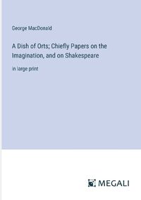 Cover image for A Dish of Orts; Chiefly Papers on the Imagination, and on Shakespeare