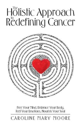 Cover image for The Holistic Approach to Redefining Cancer: Free Your Mind, Embrace Your Body, Feel Your Emotions, Nourish Your Soul