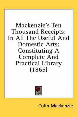 Cover image for MacKenzie's Ten Thousand Receipts: In All the Useful and Domestic Arts; Constituting a Complete and Practical Library (1865)