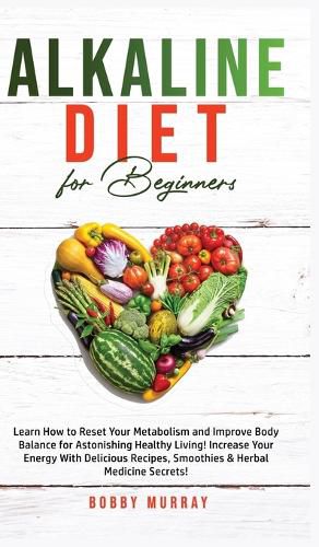 Alkaline Diet for Beginners: Learn How to Reset Your Metabolism and Improve Body Balance for Astonishing Healthy Living! Increase Your Energy With Delicious Recipes, Smoothies & Herbal Medicine Secrets!