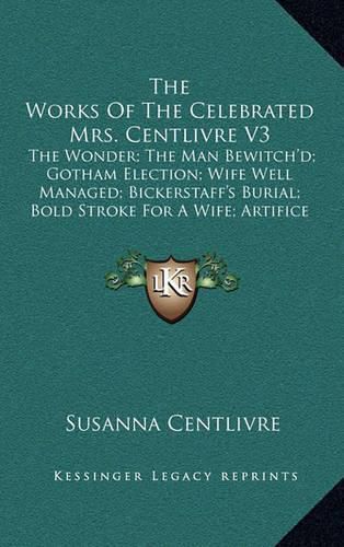 The Works of the Celebrated Mrs. Centlivre V3: The Wonder; The Man Bewitch'd; Gotham Election; Wife Well Managed; Bickerstaff's Burial; Bold Stroke for a Wife; Artifice (1760)