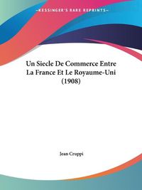 Cover image for Un Siecle de Commerce Entre La France Et Le Royaume-Uni (1908)