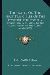 Cover image for Thoughts on the First Principles of the Positive Philosophy: Considered in Relation to the Constitution of the Human Mind (1872)