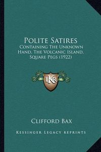 Cover image for Polite Satires: Containing the Unknown Hand, the Volcanic Island, Square Pegs (1922)