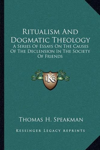 Ritualism and Dogmatic Theology: A Series of Essays on the Causes of the Declension in the Society of Friends