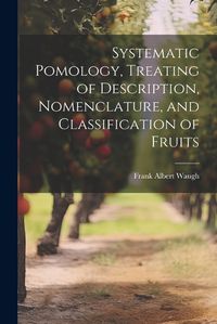 Cover image for Systematic Pomology, Treating of Description, Nomenclature, and Classification of Fruits