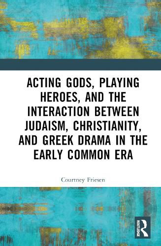 Cover image for Acting Gods, Playing Heroes, and the Interaction between Judaism, Christianity, and Greek Drama in the Early Common Era
