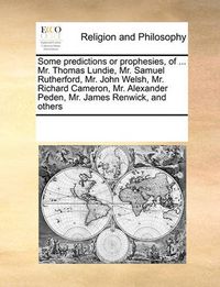 Cover image for Some Predictions or Prophesies, of ... Mr. Thomas Lundie, Mr. Samuel Rutherford, Mr. John Welsh, Mr. Richard Cameron, Mr. Alexander Peden, Mr. James Renwick, and Others